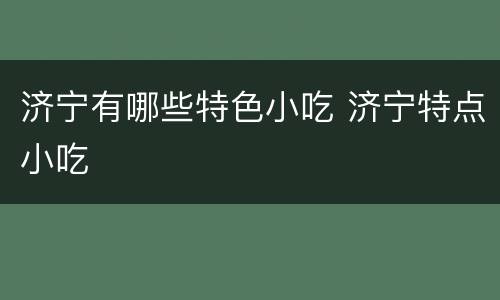 济宁有哪些特色小吃 济宁特点小吃