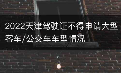 2022天津驾驶证不得申请大型客车/公交车车型情况