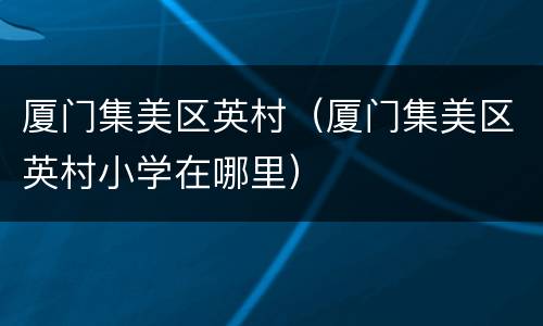 厦门集美区英村（厦门集美区英村小学在哪里）