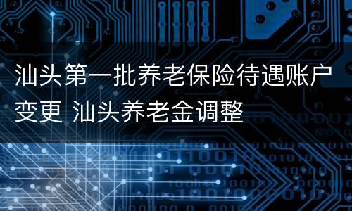 汕头第一批养老保险待遇账户变更 汕头养老金调整