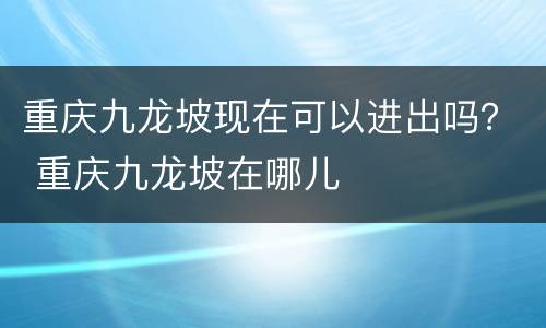 重庆九龙坡现在可以进出吗？ 重庆九龙坡在哪儿