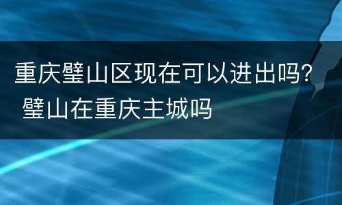 重庆璧山区现在可以进出吗？ 璧山在重庆主城吗