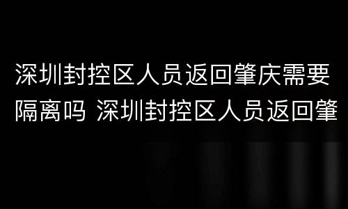 深圳封控区人员返回肇庆需要隔离吗 深圳封控区人员返回肇庆需要隔离吗