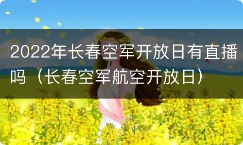 2022年长春空军开放日有直播吗（长春空军航空开放日）