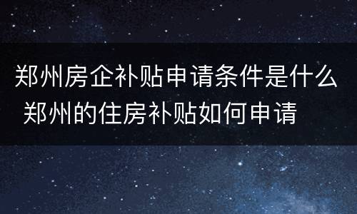 郑州房企补贴申请条件是什么 郑州的住房补贴如何申请