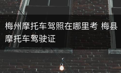梅州摩托车驾照在哪里考 梅县摩托车驾驶证