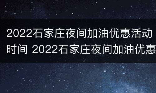 2022石家庄夜间加油优惠活动时间 2022石家庄夜间加油优惠活动时间表