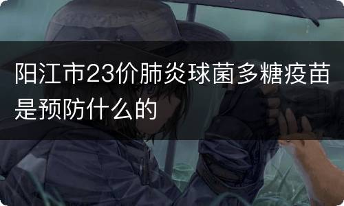 阳江市23价肺炎球菌多糖疫苗是预防什么的