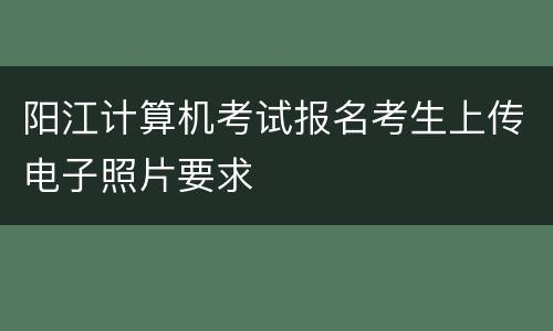阳江计算机考试报名考生上传电子照片要求