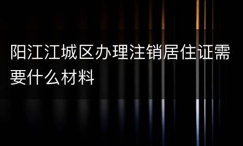 阳江江城区办理注销居住证需要什么材料