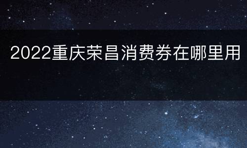 2022重庆荣昌消费券在哪里用