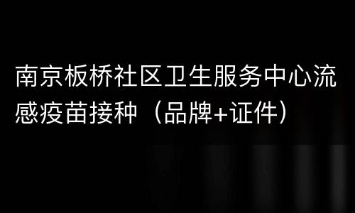 南京板桥社区卫生服务中心流感疫苗接种（品牌+证件）