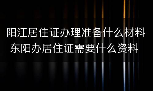 阳江居住证办理准备什么材料 东阳办居住证需要什么资料