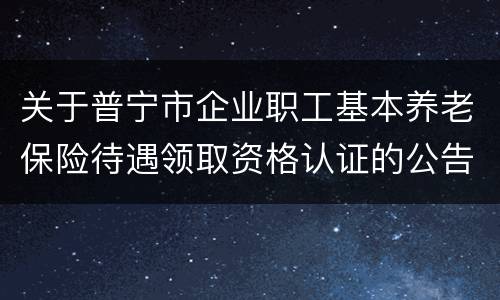 关于普宁市企业职工基本养老保险待遇领取资格认证的公告