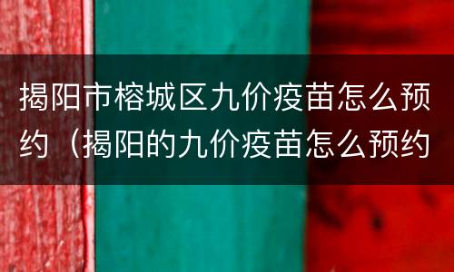 揭阳市榕城区九价疫苗怎么预约（揭阳的九价疫苗怎么预约）