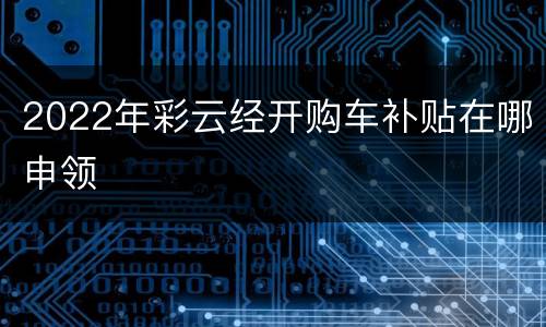 2022年彩云经开购车补贴在哪申领