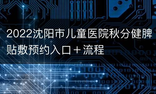 2022沈阳市儿童医院秋分健脾贴敷预约入口＋流程