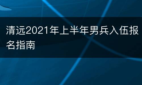 清远2021年上半年男兵入伍报名指南