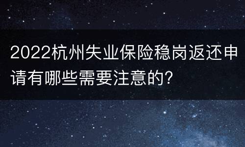 2022杭州失业保险稳岗返还申请有哪些需要注意的?