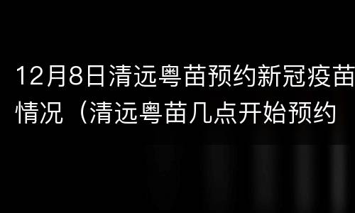 12月8日清远粤苗预约新冠疫苗情况（清远粤苗几点开始预约新冠疫苗）