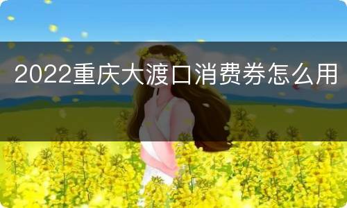 2022重庆大渡口消费券怎么用