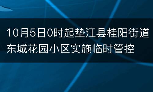 10月5日0时起垫江县桂阳街道东城花园小区实施临时管控