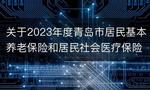 关于2023年度青岛市居民基本养老保险和居民社会医疗保险缴费的通告