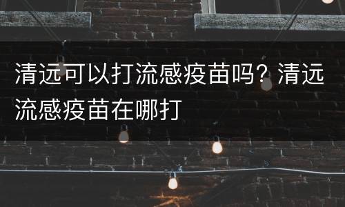清远可以打流感疫苗吗? 清远流感疫苗在哪打