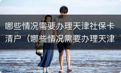 哪些情况需要办理天津社保卡清户（哪些情况需要办理天津社保卡清户）