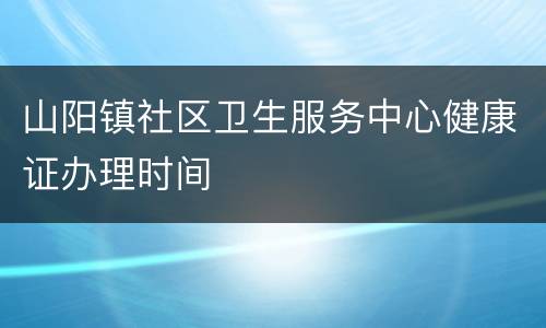 山阳镇社区卫生服务中心健康证办理时间