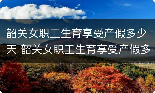 韶关女职工生育享受产假多少天 韶关女职工生育享受产假多少天工资