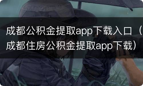 成都公积金提取app下载入口（成都住房公积金提取app下载）