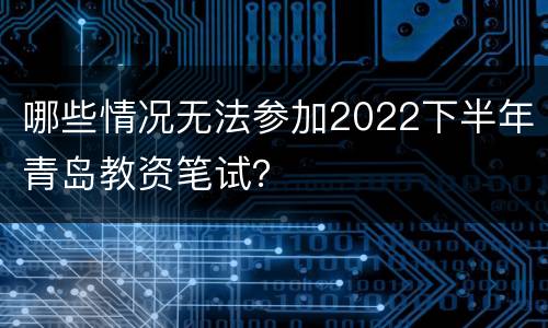 哪些情况无法参加2022下半年青岛教资笔试？