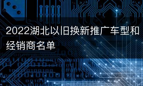 2022湖北以旧换新推广车型和经销商名单
