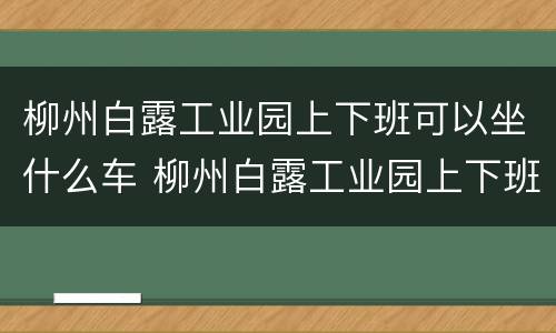 柳州白露工业园上下班可以坐什么车 柳州白露工业园上下班可以坐什么车