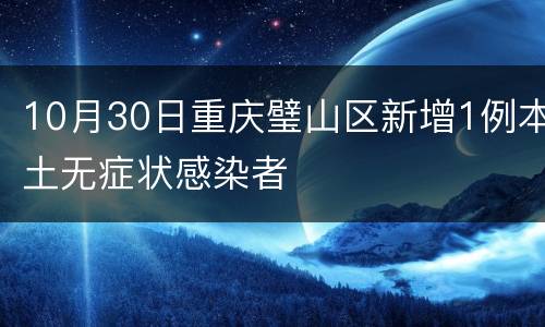 10月30日重庆璧山区新增1例本土无症状感染者