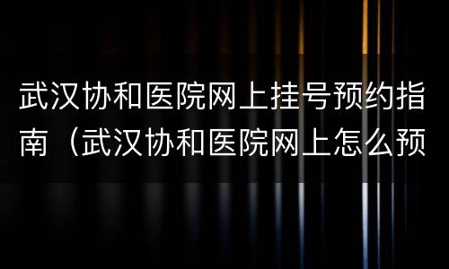 武汉协和医院网上挂号预约指南（武汉协和医院网上怎么预约挂号）
