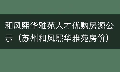 和风熙华雅苑人才优购房源公示（苏州和风熙华雅苑房价）