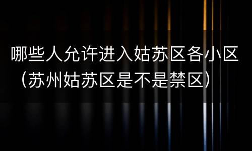 哪些人允许进入姑苏区各小区（苏州姑苏区是不是禁区）