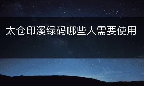 太仓印溪绿码哪些人需要使用