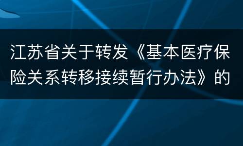 江苏省关于转发《基本医疗保险关系转移接续暂行办法》的通知