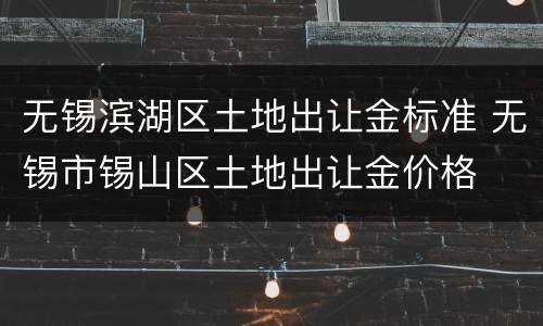 无锡滨湖区土地出让金标准 无锡市锡山区土地出让金价格