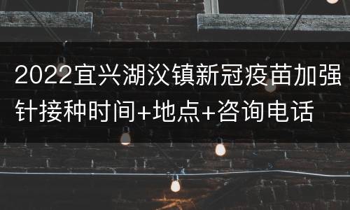 2022宜兴湖㳇镇新冠疫苗加强针接种时间+地点+咨询电话