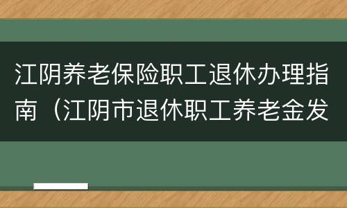 江阴养老保险职工退休办理指南（江阴市退休职工养老金发放标准）