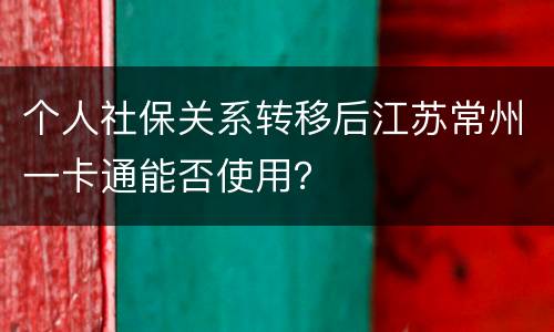 个人社保关系转移后江苏常州一卡通能否使用？