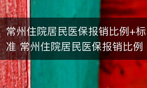 常州住院居民医保报销比例+标准 常州住院居民医保报销比例 标准是多少