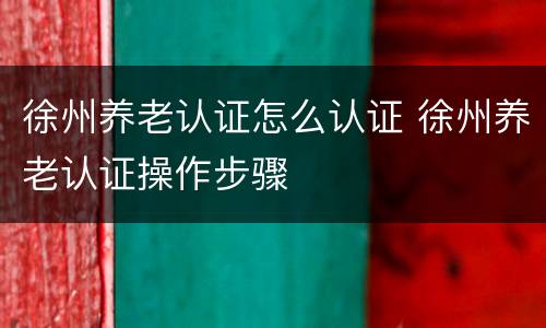徐州养老认证怎么认证 徐州养老认证操作步骤
