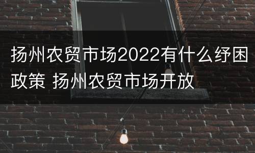 扬州农贸市场2022有什么纾困政策 扬州农贸市场开放