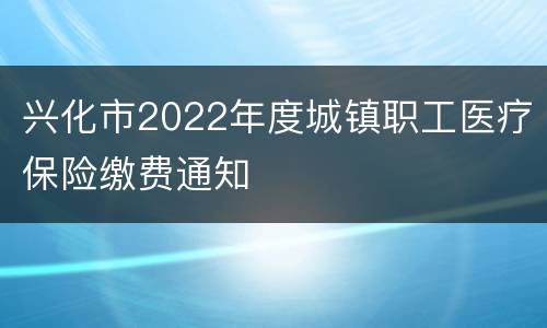 兴化市2022年度城镇职工医疗保险缴费通知