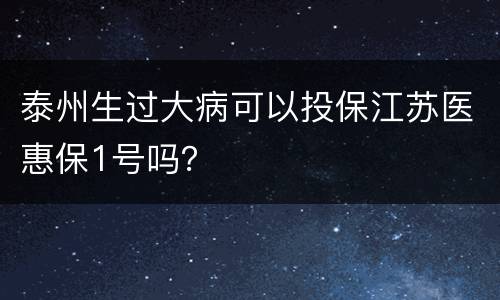 泰州生过大病可以投保江苏医惠保1号吗？